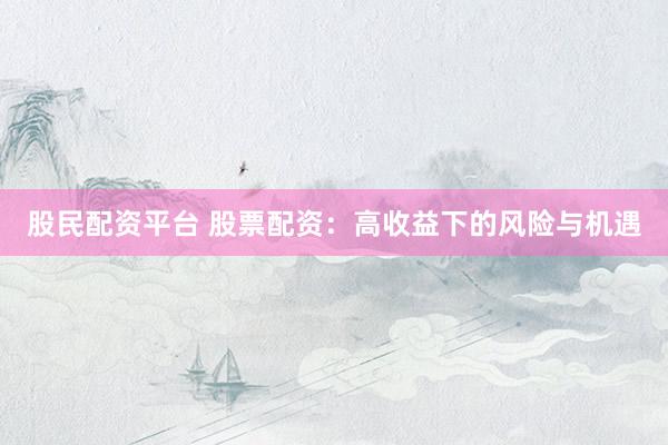 股民配资平台 股票配资：高收益下的风险与机遇