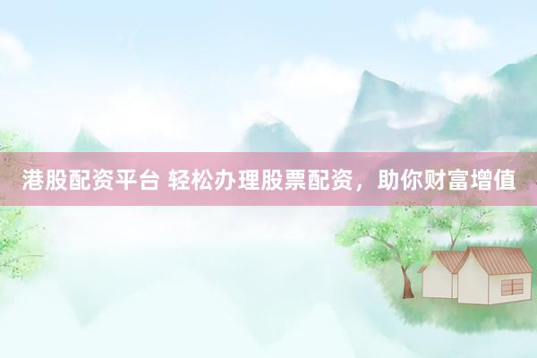 港股配资平台 轻松办理股票配资，助你财富增值