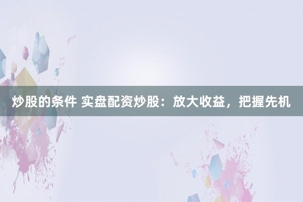 炒股的条件 实盘配资炒股：放大收益，把握先机