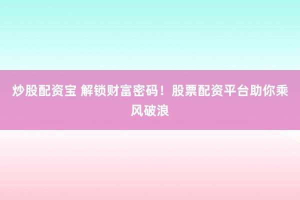 炒股配资宝 解锁财富密码！股票配资平台助你乘风破浪
