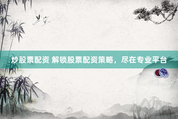 炒股票配资 解锁股票配资策略，尽在专业平台