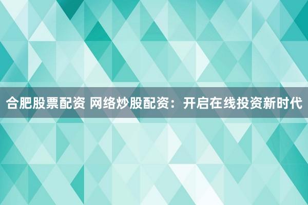 合肥股票配资 网络炒股配资：开启在线投资新时代