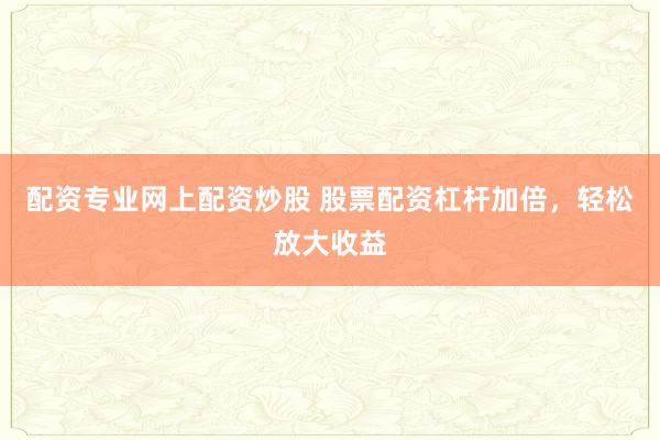 配资专业网上配资炒股 股票配资杠杆加倍，轻松放大收益