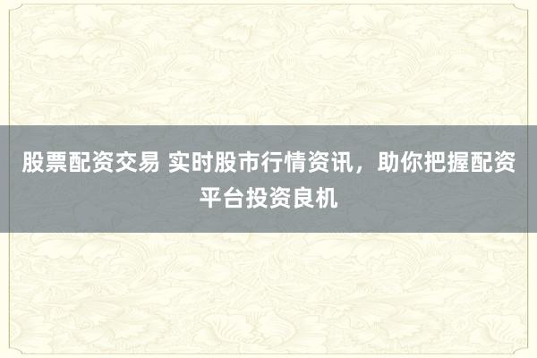 股票配资交易 实时股市行情资讯，助你把握配资平台投资良机
