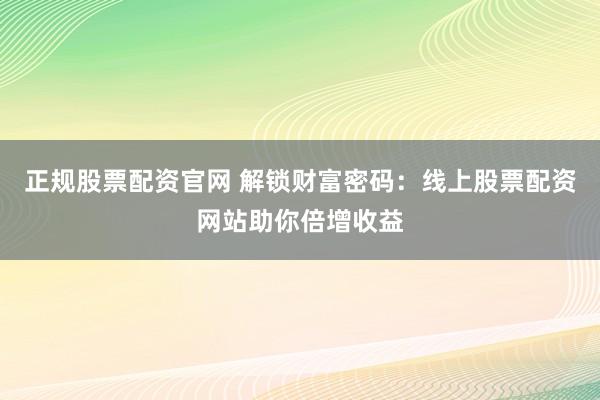 正规股票配资官网 解锁财富密码：线上股票配资网站助你倍增收益