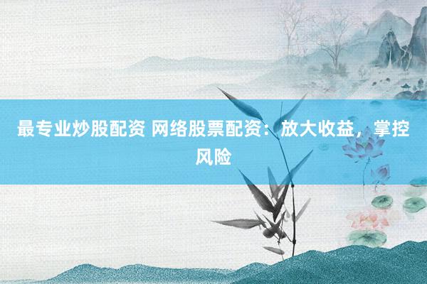 最专业炒股配资 网络股票配资：放大收益，掌控风险
