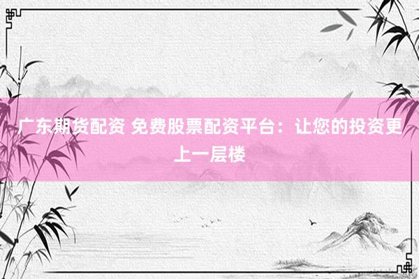 广东期货配资 免费股票配资平台：让您的投资更上一层楼
