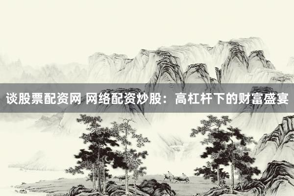 谈股票配资网 网络配资炒股：高杠杆下的财富盛宴