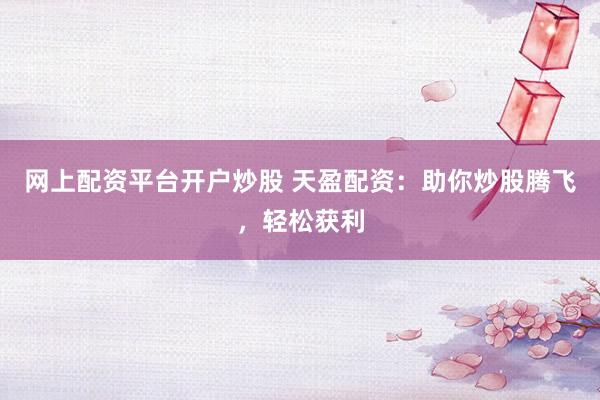 网上配资平台开户炒股 天盈配资：助你炒股腾飞，轻松获利