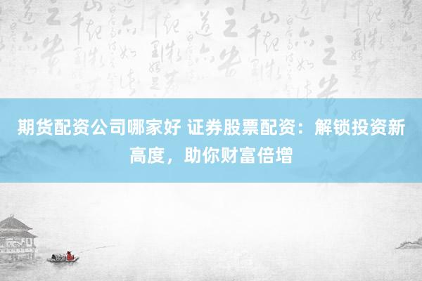 期货配资公司哪家好 证券股票配资：解锁投资新高度，助你财富倍增