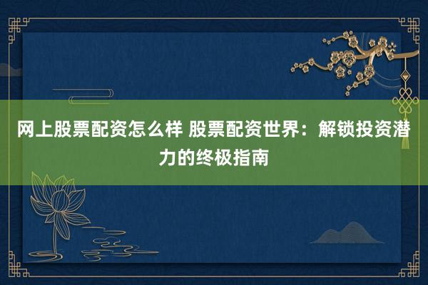 网上股票配资怎么样 股票配资世界：解锁投资潜力的终极指南