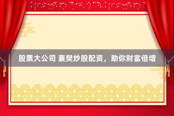 股票大公司 襄樊炒股配资，助你财富倍增