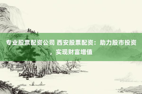 专业股票配资公司 西安股票配资：助力股市投资，实现财富增值