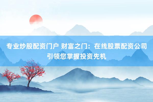专业炒股配资门户 财富之门：在线股票配资公司引领您掌握投资先机