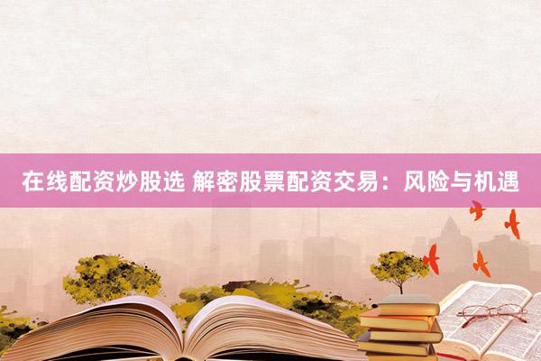在线配资炒股选 解密股票配资交易：风险与机遇