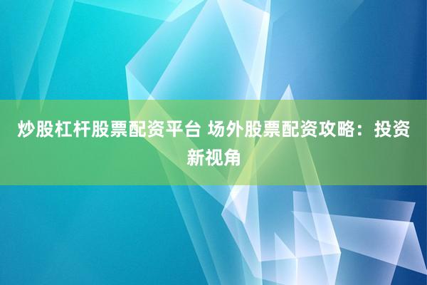 炒股杠杆股票配资平台 场外股票配资攻略：投资新视角