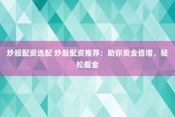 炒股配资选配 炒股配资推荐：助你资金倍增，轻松掘金