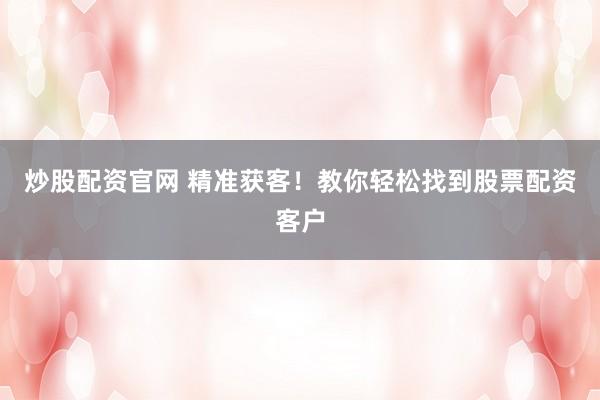 炒股配资官网 精准获客！教你轻松找到股票配资客户