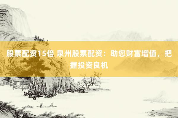 股票配资15倍 泉州股票配资：助您财富增值，把握投资良机