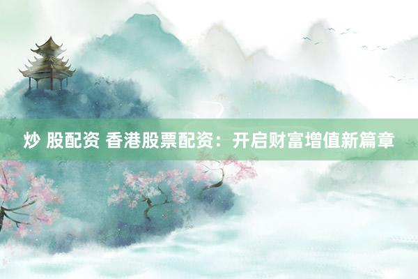 炒 股配资 香港股票配资：开启财富增值新篇章