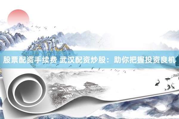 股票配资手续费 武汉配资炒股：助你把握投资良机