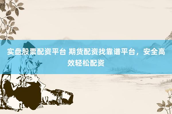 实盘股票配资平台 期货配资找靠谱平台，安全高效轻松配资