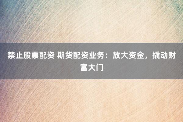禁止股票配资 期货配资业务：放大资金，撬动财富大门