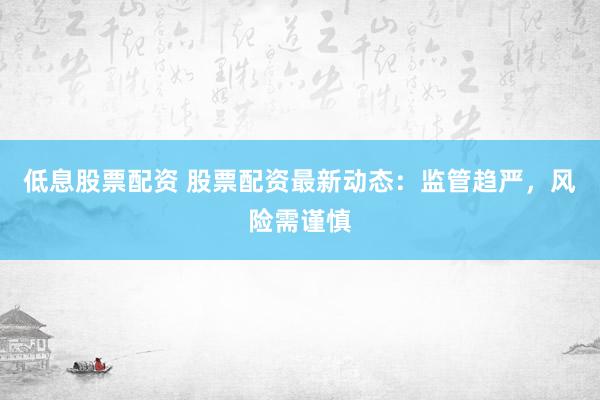 低息股票配资 股票配资最新动态：监管趋严，风险需谨慎