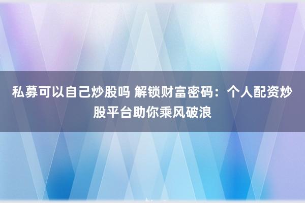 私募可以自己炒股吗 解锁财富密码：个人配资炒股平台助你乘风破浪