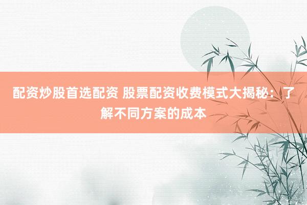 配资炒股首选配资 股票配资收费模式大揭秘：了解不同方案的成本