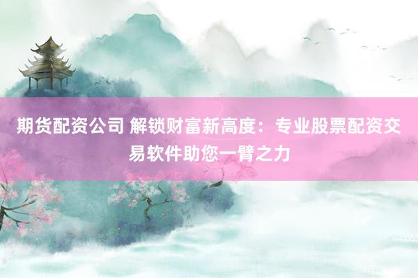期货配资公司 解锁财富新高度：专业股票配资交易软件助您一臂之力