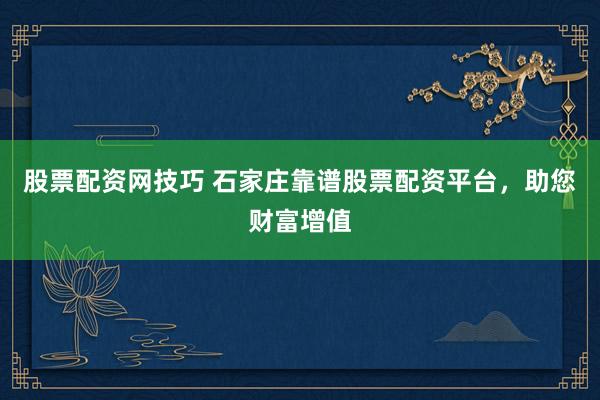股票配资网技巧 石家庄靠谱股票配资平台，助您财富增值