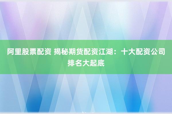 阿里股票配资 揭秘期货配资江湖：十大配资公司排名大起底