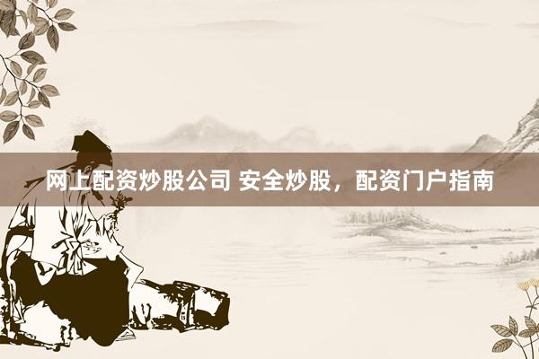 网上配资炒股公司 安全炒股，配资门户指南