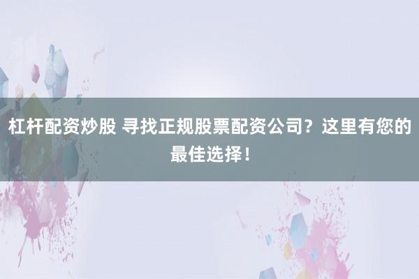 杠杆配资炒股 寻找正规股票配资公司？这里有您的最佳选择！