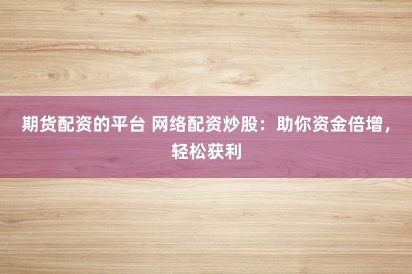 期货配资的平台 网络配资炒股：助你资金倍增，轻松获利