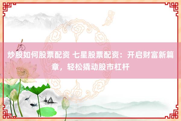 炒股如何股票配资 七星股票配资：开启财富新篇章，轻松撬动股市杠杆
