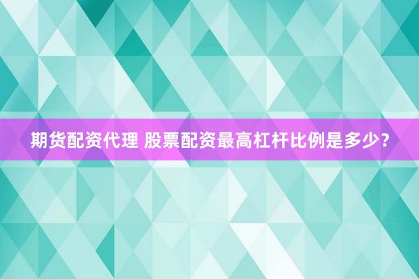期货配资代理 股票配资最高杠杆比例是多少？