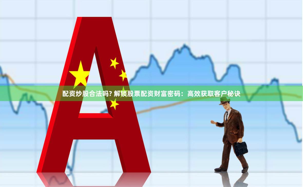 配资炒股合法吗? 解锁股票配资财富密码：高效获取客户秘诀