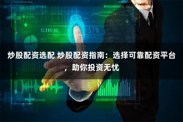炒股配资选配 炒股配资指南：选择可靠配资平台，助你投资无忧