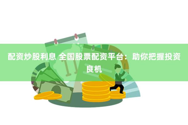 配资炒股利息 全国股票配资平台：助你把握投资良机