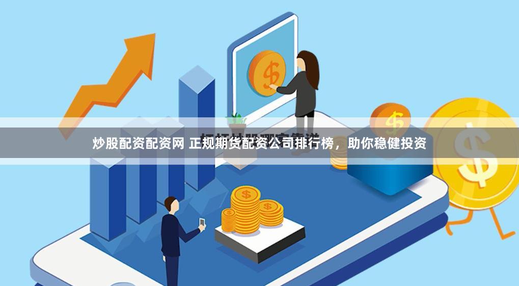 炒股配资配资网 正规期货配资公司排行榜，助你稳健投资