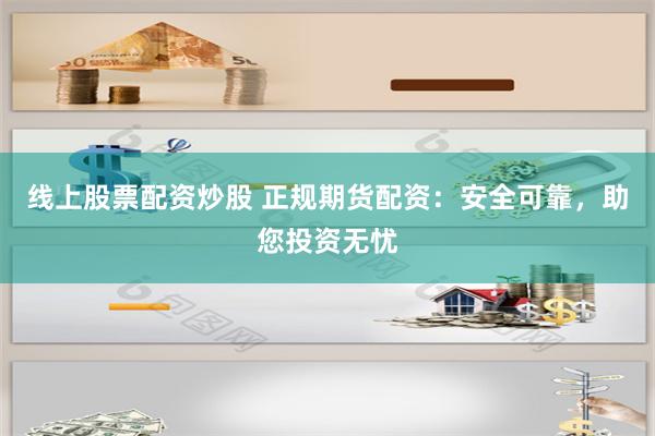 线上股票配资炒股 正规期货配资：安全可靠，助您投资无忧
