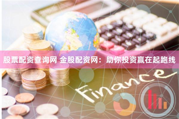 股票配资查询网 金股配资网：助你投资赢在起跑线