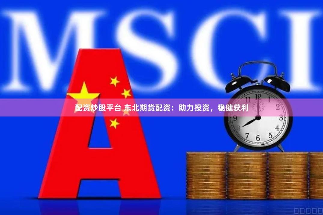 配资炒股平台 东北期货配资：助力投资，稳健获利