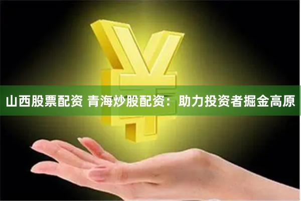 山西股票配资 青海炒股配资：助力投资者掘金高原