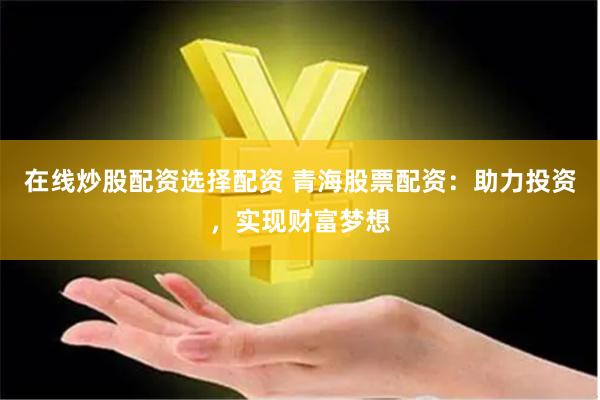 在线炒股配资选择配资 青海股票配资：助力投资，实现财富梦想