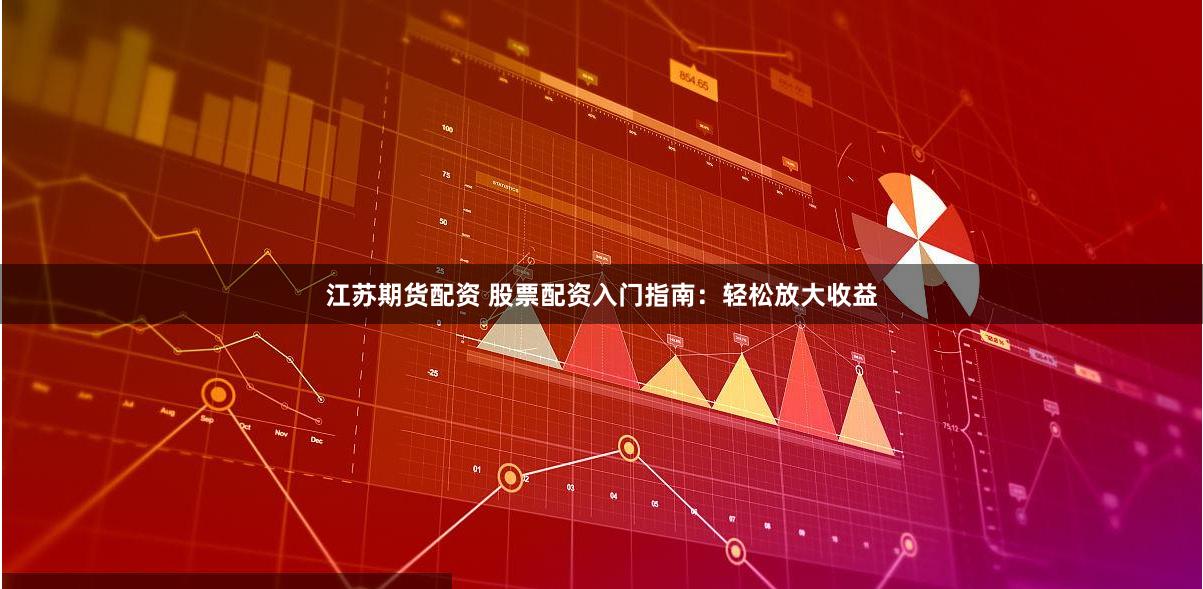 江苏期货配资 股票配资入门指南：轻松放大收益