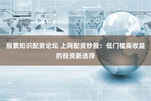 股票知识配资论坛 上网配资炒股：低门槛高收益的投资新选择