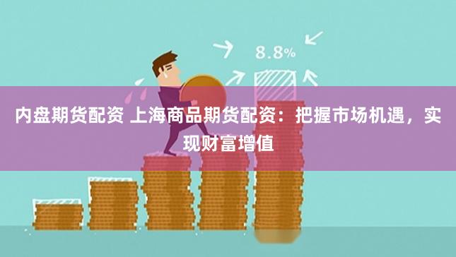 内盘期货配资 上海商品期货配资：把握市场机遇，实现财富增值